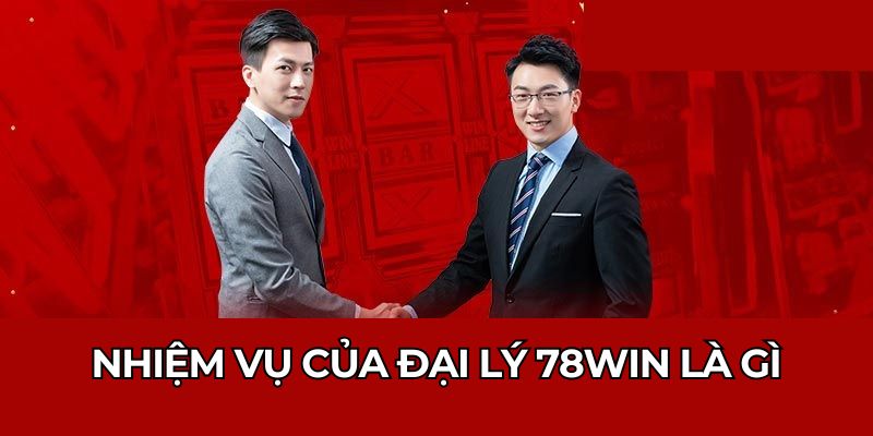 Đại Lý 78WIN - Cơ Hội Kiếm Tiền Tại Nhà Không Vốn Cực Dễ 1 Nhiệm vụ của đại lý 78WIN là gì